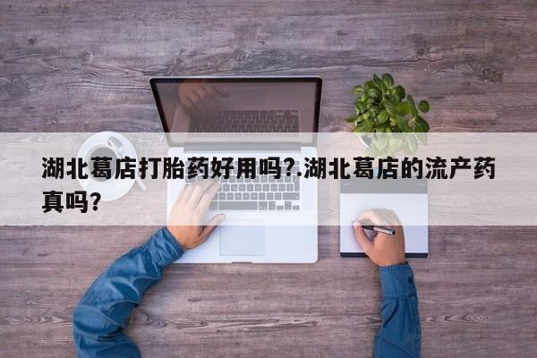 打胎药使用湖北葛店打胎药好用吗?.湖北葛店的流产药真吗？