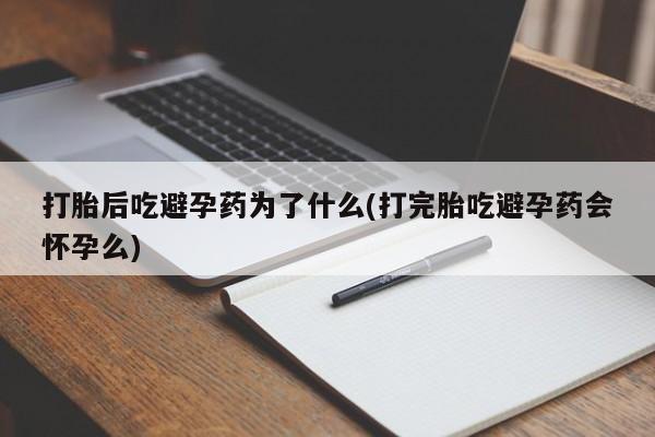 打胎药使用打胎后吃避孕药为了什么(打完胎吃避孕药会怀孕么)