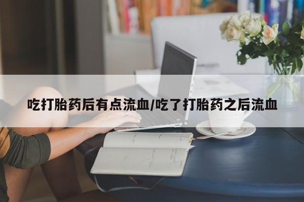 打胎药使用吃打胎药后有点流血/吃了打胎药之后流血