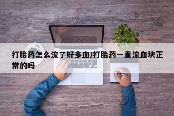 打胎药使用打胎药怎么流了好多血/打胎药一直流血块正常的吗