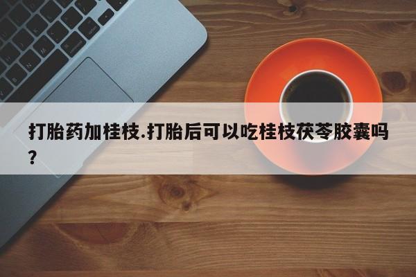 打胎药使用打胎药加桂枝.打胎后可以吃桂枝茯苓胶囊吗？