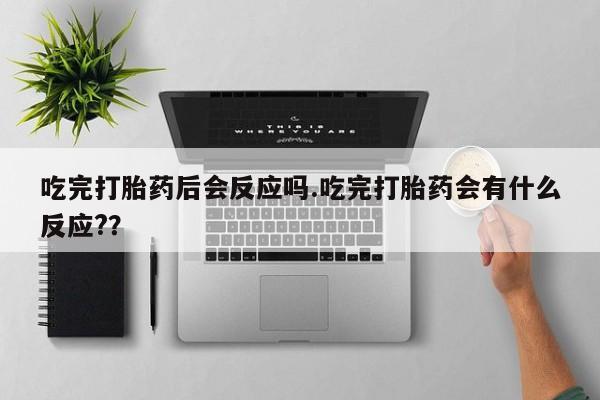 打胎药使用吃完打胎药后会反应吗.吃完打胎药会有什么反应?？