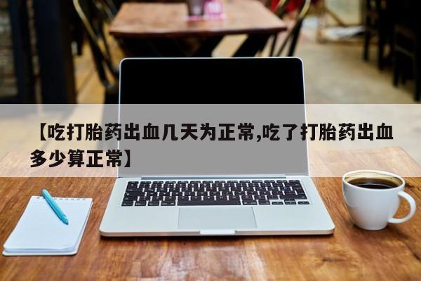 打胎药使用【吃打胎药出血几天为正常,吃了打胎药出血多少算正常】