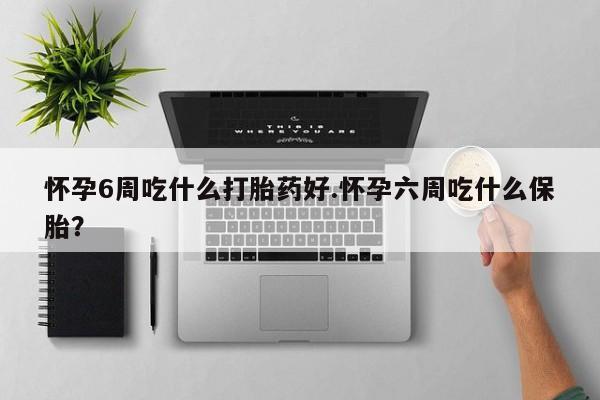 打胎药使用怀孕6周吃什么打胎药好.怀孕六周吃什么保胎？