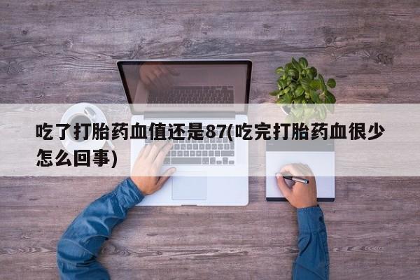 打胎药使用吃了打胎药血值还是87(吃完打胎药血很少怎么回事)