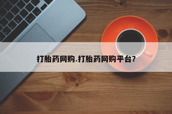 打胎药使用打胎药网购.打胎药网购平台？